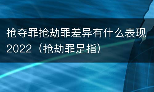 抢夺罪抢劫罪差异有什么表现2022（抢劫罪是指）