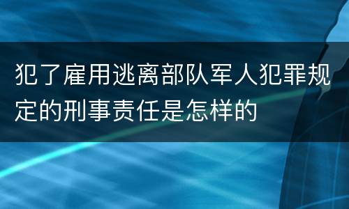 犯了雇用逃离部队军人犯罪规定的刑事责任是怎样的