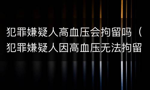 犯罪嫌疑人高血压会拘留吗（犯罪嫌疑人因高血压无法拘留怎么办?）