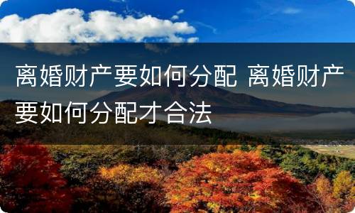 离婚财产要如何分配 离婚财产要如何分配才合法