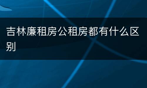 吉林廉租房公租房都有什么区别