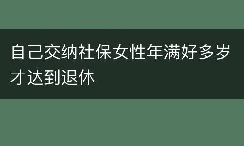 自己交纳社保女性年满好多岁才达到退休