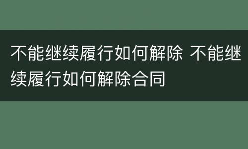 不能继续履行如何解除 不能继续履行如何解除合同