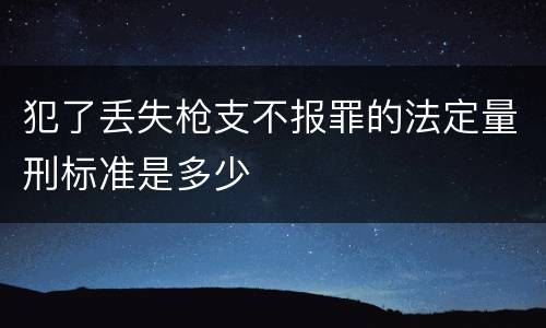 犯了丢失枪支不报罪的法定量刑标准是多少