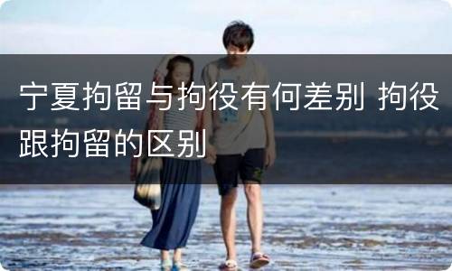 宁夏拘留与拘役有何差别 拘役跟拘留的区别