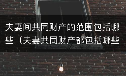 夫妻间共同财产的范围包括哪些（夫妻共同财产都包括哪些）