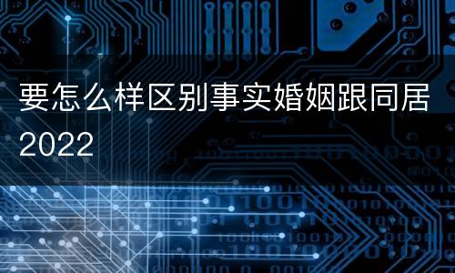 要怎么样区别事实婚姻跟同居2022
