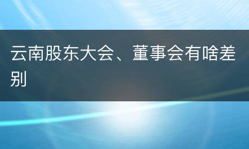 云南股东大会、董事会有啥差别