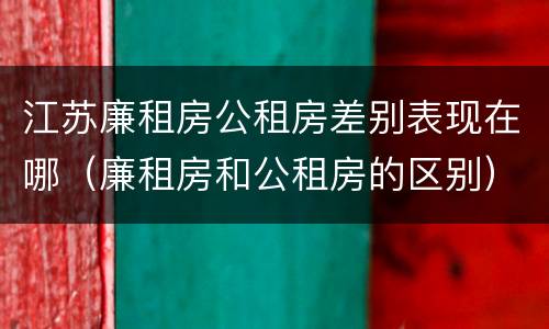 江苏廉租房公租房差别表现在哪（廉租房和公租房的区别）