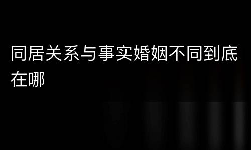 同居关系与事实婚姻不同到底在哪