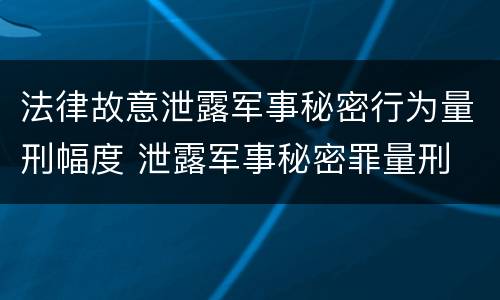 法律故意泄露军事秘密行为量刑幅度 泄露军事秘密罪量刑