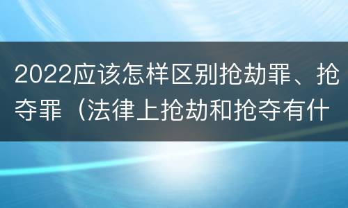 2022应该怎样区别抢劫罪、抢夺罪（法律上抢劫和抢夺有什么区别）