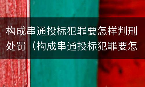 构成串通投标犯罪要怎样判刑处罚（构成串通投标犯罪要怎样判刑处罚呢）
