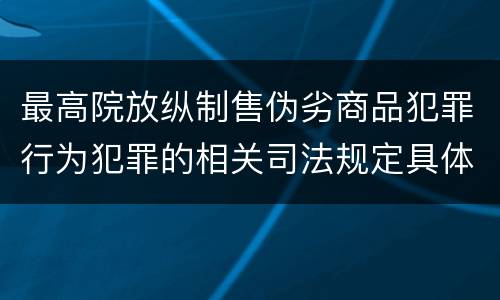 最高院放纵制售伪劣商品犯罪行为犯罪的相关司法规定具体有哪些重要内容