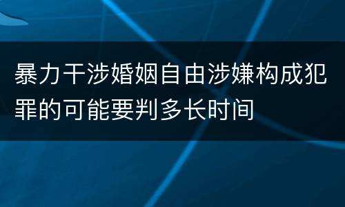暴力干涉婚姻自由涉嫌构成犯罪的可能要判多长时间