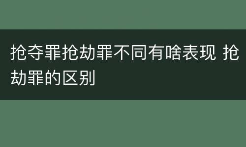 抢夺罪抢劫罪不同有啥表现 抢劫罪的区别