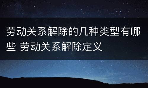 劳动关系解除的几种类型有哪些 劳动关系解除定义