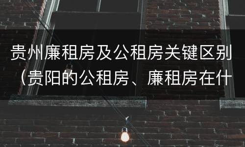 贵州廉租房及公租房关键区别（贵阳的公租房、廉租房在什么地方?）