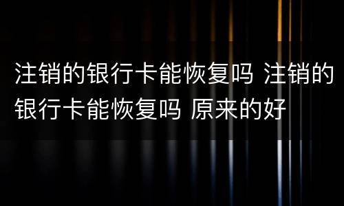 注销的银行卡能恢复吗 注销的银行卡能恢复吗 原来的好