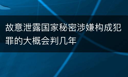 故意泄露国家秘密涉嫌构成犯罪的大概会判几年