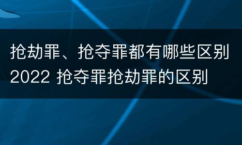 抢劫罪、抢夺罪都有哪些区别2022 抢夺罪抢劫罪的区别