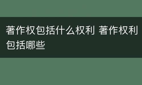 著作权包括什么权利 著作权利包括哪些