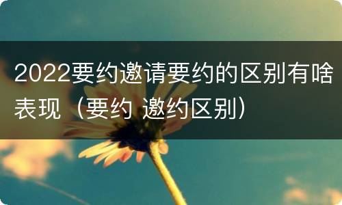 2022要约邀请要约的区别有啥表现（要约 邀约区别）