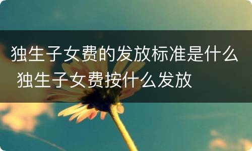 独生子女费的发放标准是什么 独生子女费按什么发放
