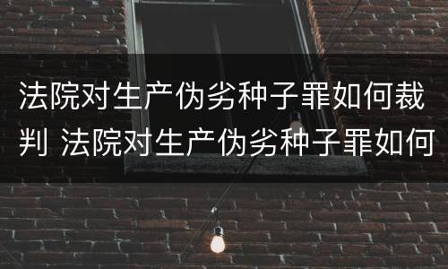 法院对生产伪劣种子罪如何裁判 法院对生产伪劣种子罪如何裁判呢