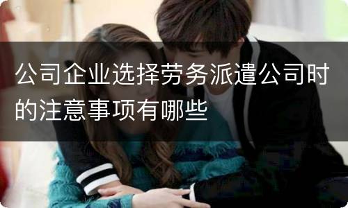 公司企业选择劳务派遣公司时的注意事项有哪些