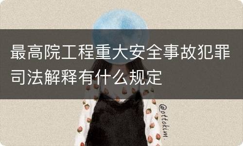 最高院工程重大安全事故犯罪司法解释有什么规定