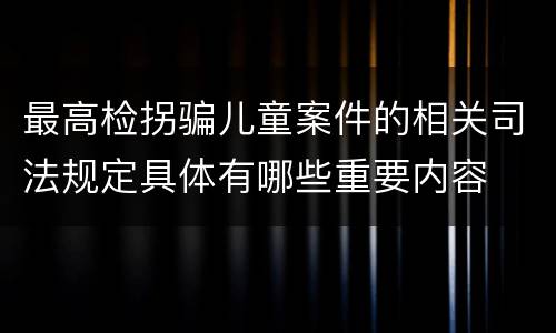 最高检拐骗儿童案件的相关司法规定具体有哪些重要内容