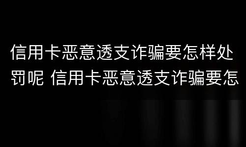 信用卡恶意透支诈骗要怎样处罚呢 信用卡恶意透支诈骗要怎样处罚呢