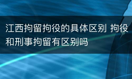 江西拘留拘役的具体区别 拘役和刑事拘留有区别吗