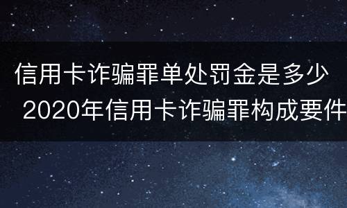 信用卡诈骗罪单处罚金是多少 2020年信用卡诈骗罪构成要件