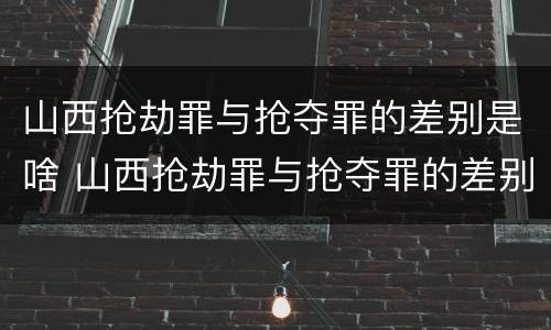 山西抢劫罪与抢夺罪的差别是啥 山西抢劫罪与抢夺罪的差别是啥呢