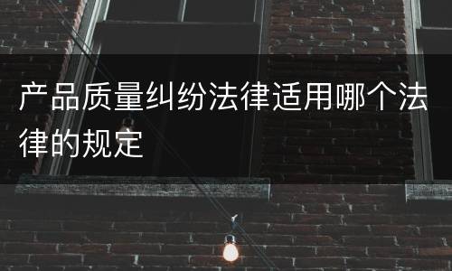产品质量纠纷法律适用哪个法律的规定