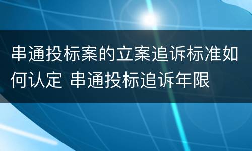 串通投标案的立案追诉标准如何认定 串通投标追诉年限