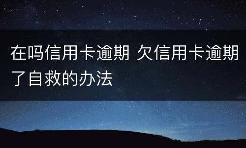 在吗信用卡逾期 欠信用卡逾期了自救的办法