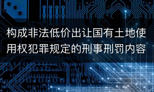构成非法低价出让国有土地使用权犯罪规定的刑事刑罚内容是什么
