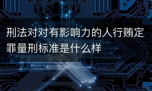 刑法对对有影响力的人行贿定罪量刑标准是什么样