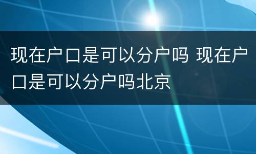 现在户口是可以分户吗 现在户口是可以分户吗北京