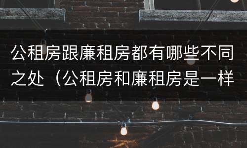 公租房跟廉租房都有哪些不同之处（公租房和廉租房是一样吗）