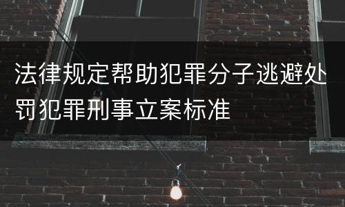 法律规定帮助犯罪分子逃避处罚犯罪刑事立案标准