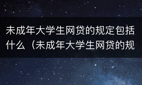 未成年大学生网贷的规定包括什么（未成年大学生网贷的规定包括什么内容）