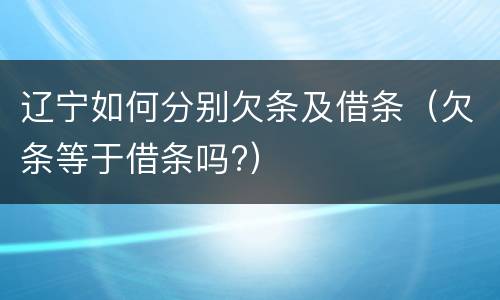 辽宁如何分别欠条及借条(欠条等于借条吗?)
