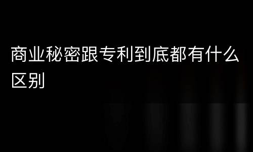 商业秘密跟专利到底都有什么区别