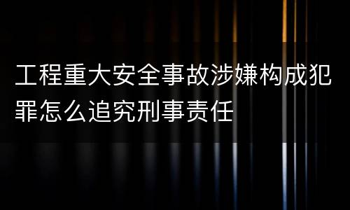 工程重大安全事故涉嫌构成犯罪怎么追究刑事责任