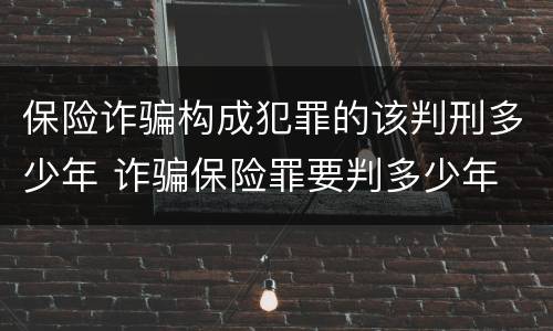 保险诈骗构成犯罪的该判刑多少年 诈骗保险罪要判多少年