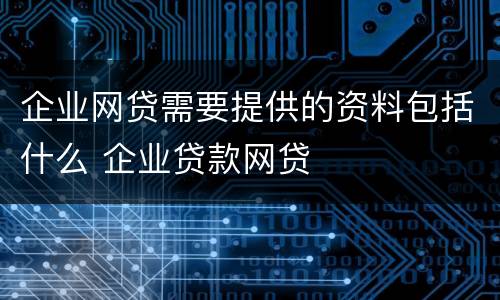 企业网贷需要提供的资料包括什么 企业贷款网贷
